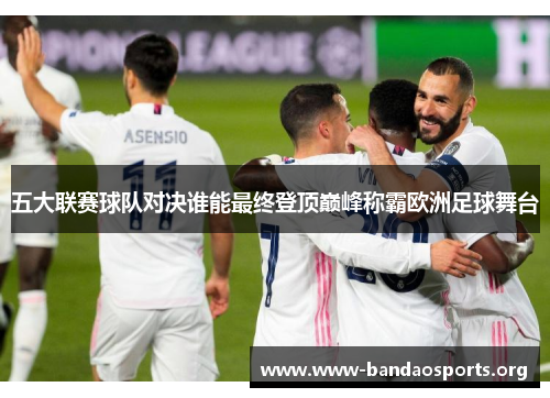 五大联赛球队对决谁能最终登顶巅峰称霸欧洲足球舞台