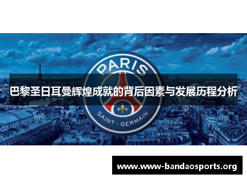 巴黎圣日耳曼辉煌成就的背后因素与发展历程分析