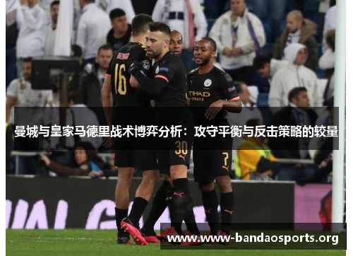 曼城与皇家马德里战术博弈分析：攻守平衡与反击策略的较量