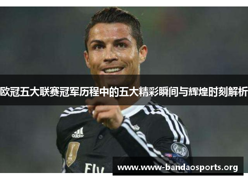 欧冠五大联赛冠军历程中的五大精彩瞬间与辉煌时刻解析