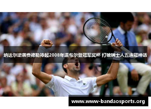 纳达尔逆袭费德勒捧起2008年温布尔登冠军奖杯 打破瑞士人五连冠神话