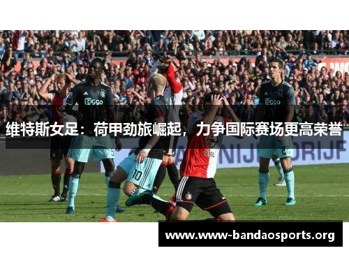 维特斯女足：荷甲劲旅崛起，力争国际赛场更高荣誉