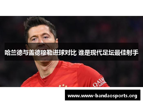 哈兰德与盖德穆勒进球对比 谁是现代足坛最佳射手