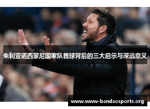 朱利亚诺西蒙尼国家队首球背后的三大启示与深远意义