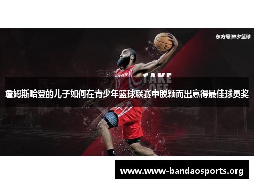 詹姆斯哈登的儿子如何在青少年篮球联赛中脱颖而出赢得最佳球员奖