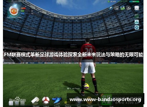 FM联赛模式革新足球游戏体验探索全新未来玩法与策略的无限可能