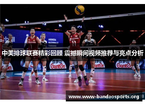 中美排球联赛精彩回顾 震撼瞬间视频推荐与亮点分析