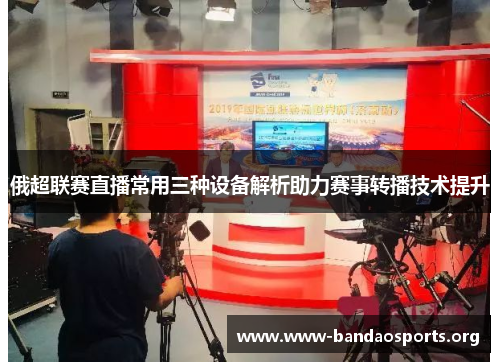 俄超联赛直播常用三种设备解析助力赛事转播技术提升