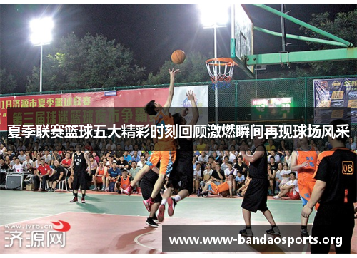 夏季联赛篮球五大精彩时刻回顾激燃瞬间再现球场风采