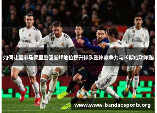 如何让皇家马德里重回巅峰地位提升球队整体竞争力与长期成功策略