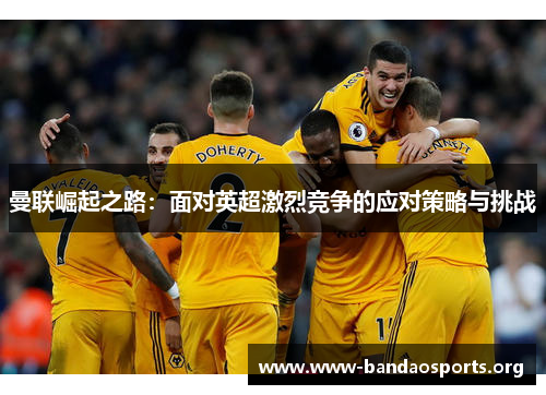 曼联崛起之路：面对英超激烈竞争的应对策略与挑战