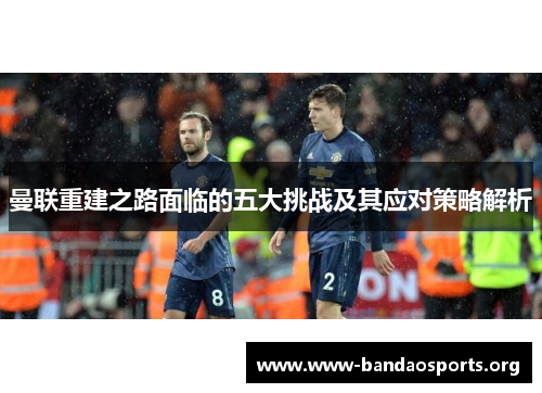 曼联重建之路面临的五大挑战及其应对策略解析
