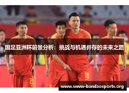 国足亚洲杯前景分析：挑战与机遇并存的未来之路