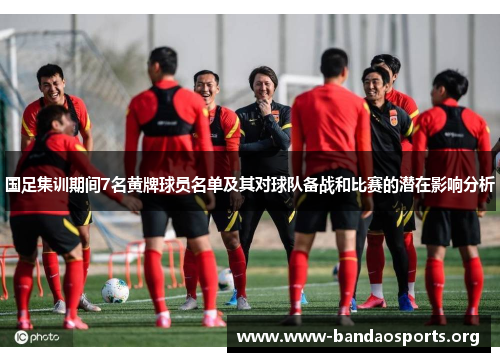 国足集训期间7名黄牌球员名单及其对球队备战和比赛的潜在影响分析