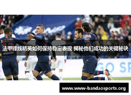 法甲锋线精英如何保持稳定表现 揭秘他们成功的关键秘诀