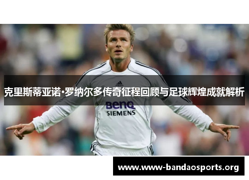克里斯蒂亚诺·罗纳尔多传奇征程回顾与足球辉煌成就解析