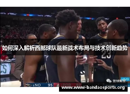 如何深入解析西部球队最新战术布局与技术创新趋势