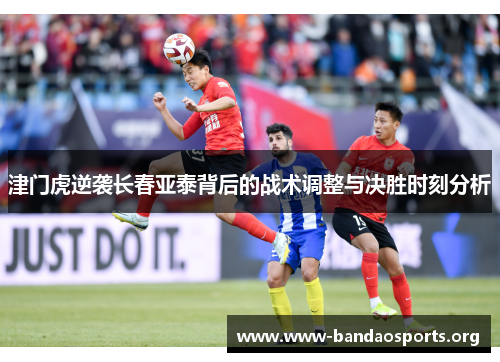 津门虎逆袭长春亚泰背后的战术调整与决胜时刻分析