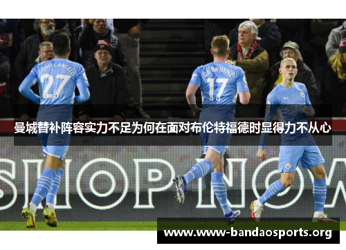 曼城替补阵容实力不足为何在面对布伦特福德时显得力不从心