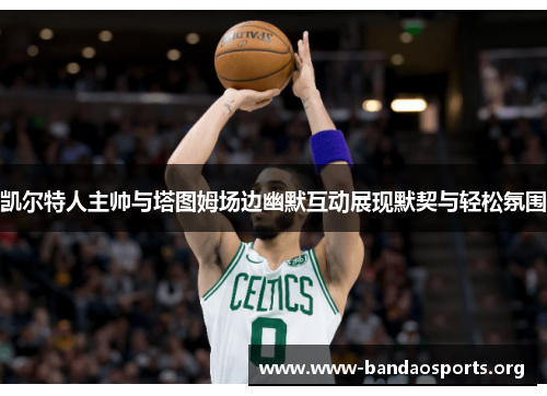 凯尔特人主帅与塔图姆场边幽默互动展现默契与轻松氛围