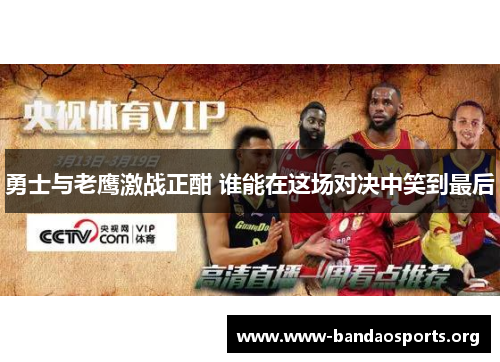 勇士与老鹰激战正酣 谁能在这场对决中笑到最后