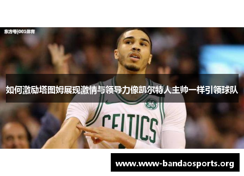 如何激励塔图姆展现激情与领导力像凯尔特人主帅一样引领球队