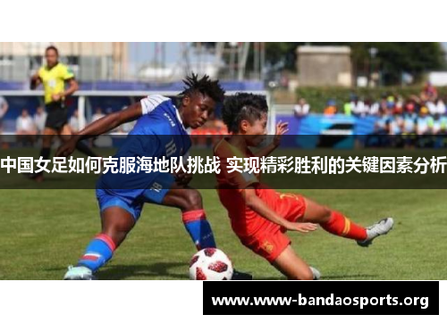 中国女足如何克服海地队挑战 实现精彩胜利的关键因素分析