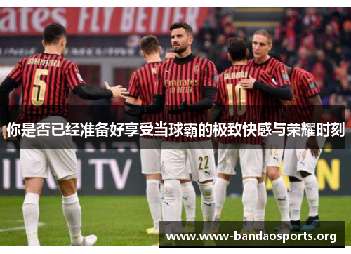 你是否已经准备好享受当球霸的极致快感与荣耀时刻