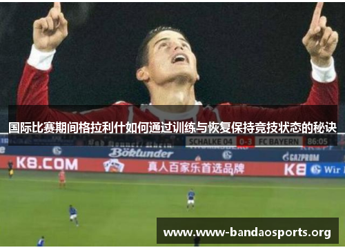 国际比赛期间格拉利什如何通过训练与恢复保持竞技状态的秘诀