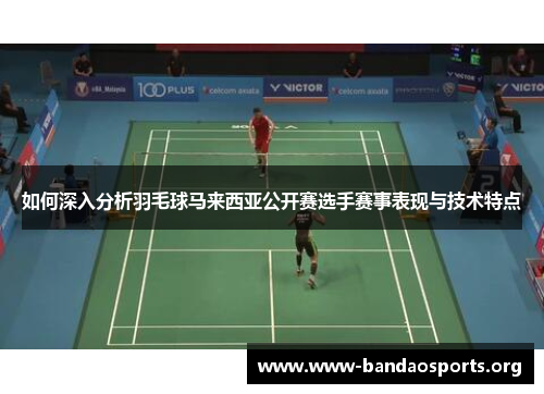 如何深入分析羽毛球马来西亚公开赛选手赛事表现与技术特点