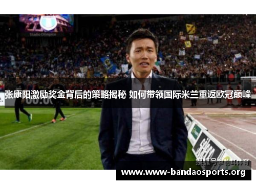 张康阳激励奖金背后的策略揭秘 如何带领国际米兰重返欧冠巅峰
