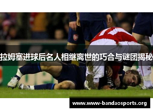 拉姆塞进球后名人相继离世的巧合与谜团揭秘