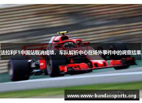 法拉利F1中国站取消成绩，车队解析中心在场外事件中的调查结果
