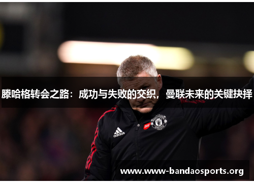 滕哈格转会之路：成功与失败的交织，曼联未来的关键抉择