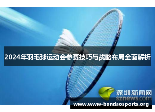2024年羽毛球运动会参赛技巧与战略布局全面解析