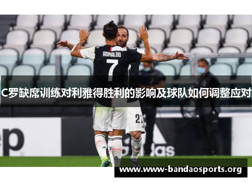 C罗缺席训练对利雅得胜利的影响及球队如何调整应对