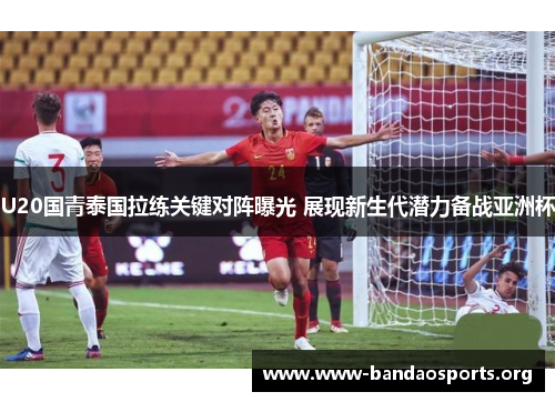 U20国青泰国拉练关键对阵曝光 展现新生代潜力备战亚洲杯
