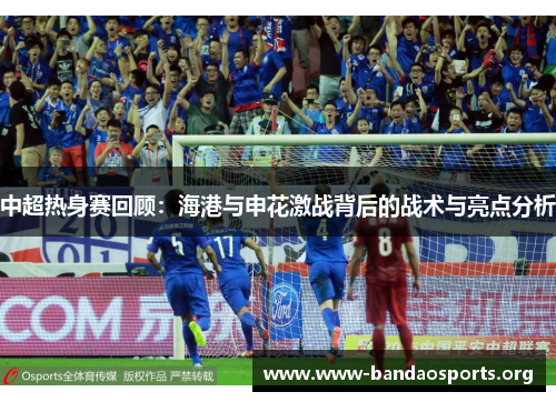 中超热身赛回顾：海港与申花激战背后的战术与亮点分析