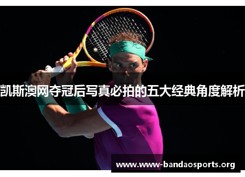凯斯澳网夺冠后写真必拍的五大经典角度解析