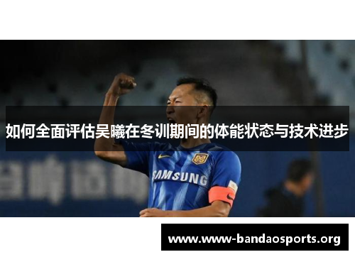 如何全面评估吴曦在冬训期间的体能状态与技术进步