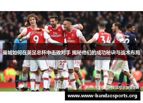 曼城如何在英足总杯中击败对手 揭秘他们的成功秘诀与战术布局