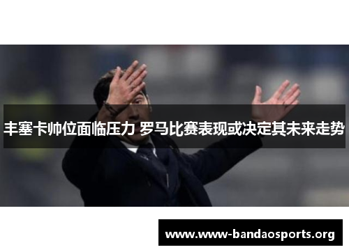 丰塞卡帅位面临压力 罗马比赛表现或决定其未来走势