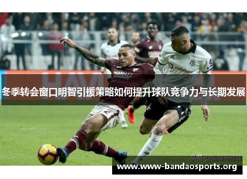 冬季转会窗口明智引援策略如何提升球队竞争力与长期发展