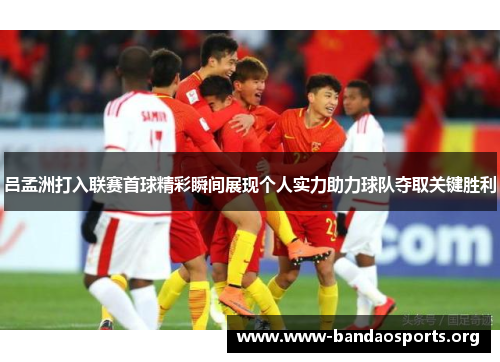 吕孟洲打入联赛首球精彩瞬间展现个人实力助力球队夺取关键胜利