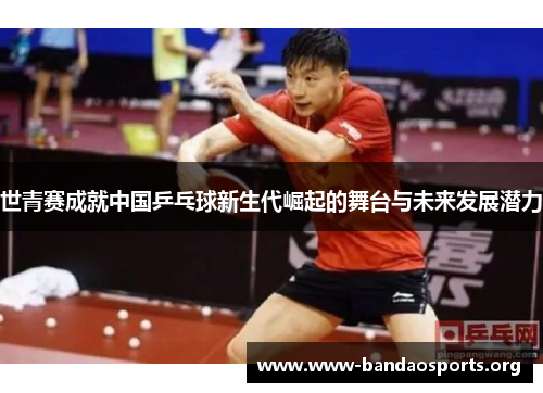 世青赛成就中国乒乓球新生代崛起的舞台与未来发展潜力