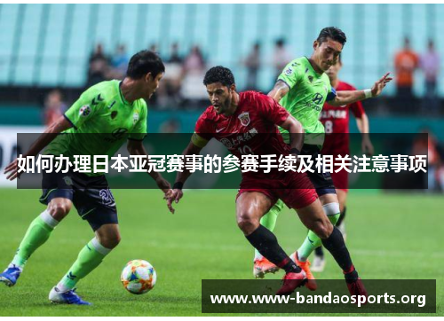 如何办理日本亚冠赛事的参赛手续及相关注意事项