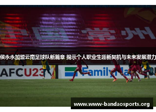 侯永永加盟云南足球队新篇章 揭示个人职业生涯新契机与未来发展潜力