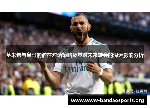 基米希与皇马的潜在对话策略及其对未来转会的深远影响分析