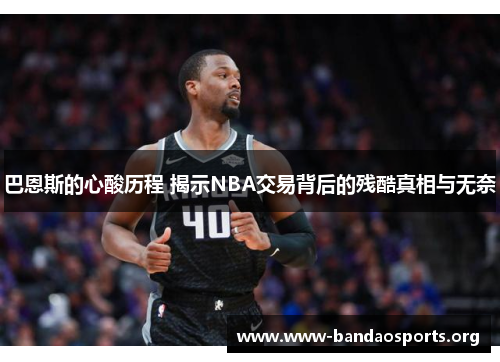 巴恩斯的心酸历程 揭示NBA交易背后的残酷真相与无奈