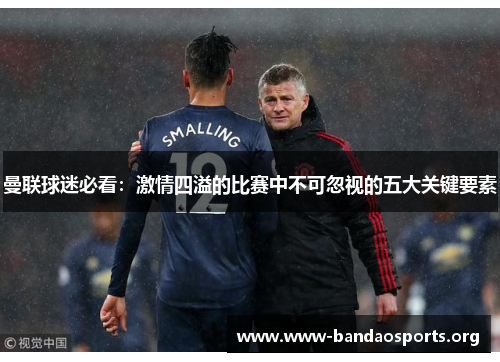 曼联球迷必看：激情四溢的比赛中不可忽视的五大关键要素